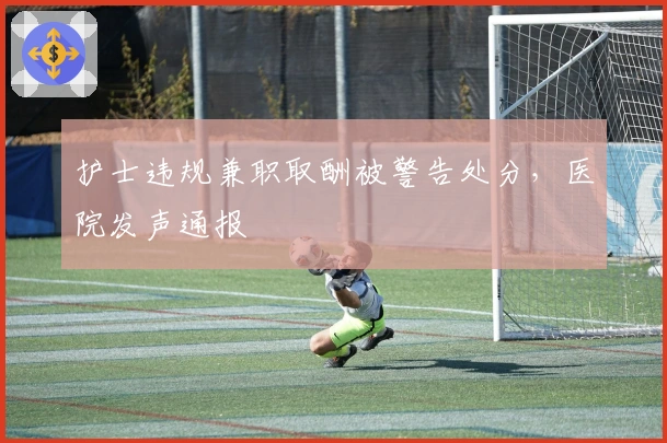 护士违规兼职取酬被警告处分，医院发声通报