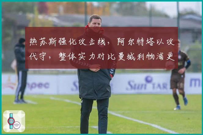 热苏斯强化攻击线，阿尔特塔以攻代守，整体实力对比曼城利物浦更胜一筹！
